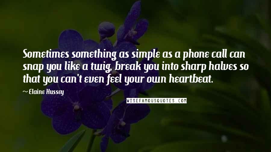 Elaine Hussey Quotes: Sometimes something as simple as a phone call can snap you like a twig, break you into sharp halves so that you can't even feel your own heartbeat.