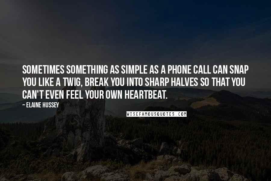 Elaine Hussey Quotes: Sometimes something as simple as a phone call can snap you like a twig, break you into sharp halves so that you can't even feel your own heartbeat.