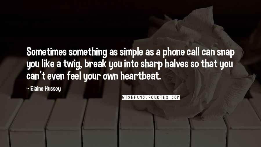 Elaine Hussey Quotes: Sometimes something as simple as a phone call can snap you like a twig, break you into sharp halves so that you can't even feel your own heartbeat.