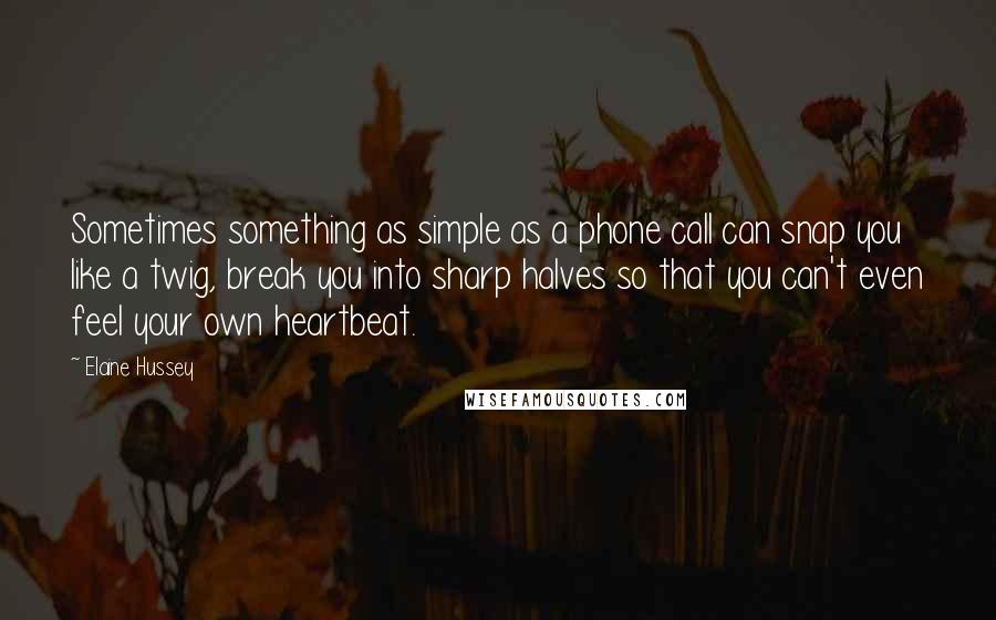 Elaine Hussey Quotes: Sometimes something as simple as a phone call can snap you like a twig, break you into sharp halves so that you can't even feel your own heartbeat.