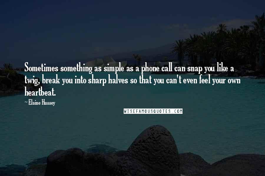 Elaine Hussey Quotes: Sometimes something as simple as a phone call can snap you like a twig, break you into sharp halves so that you can't even feel your own heartbeat.