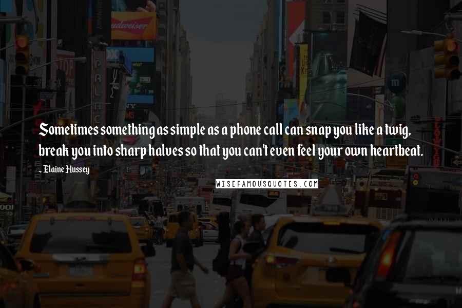 Elaine Hussey Quotes: Sometimes something as simple as a phone call can snap you like a twig, break you into sharp halves so that you can't even feel your own heartbeat.