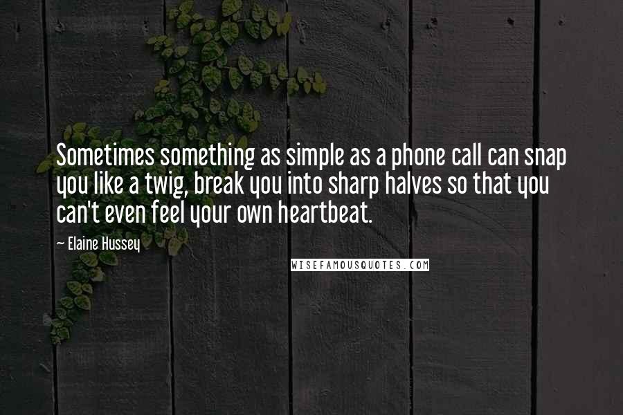 Elaine Hussey Quotes: Sometimes something as simple as a phone call can snap you like a twig, break you into sharp halves so that you can't even feel your own heartbeat.