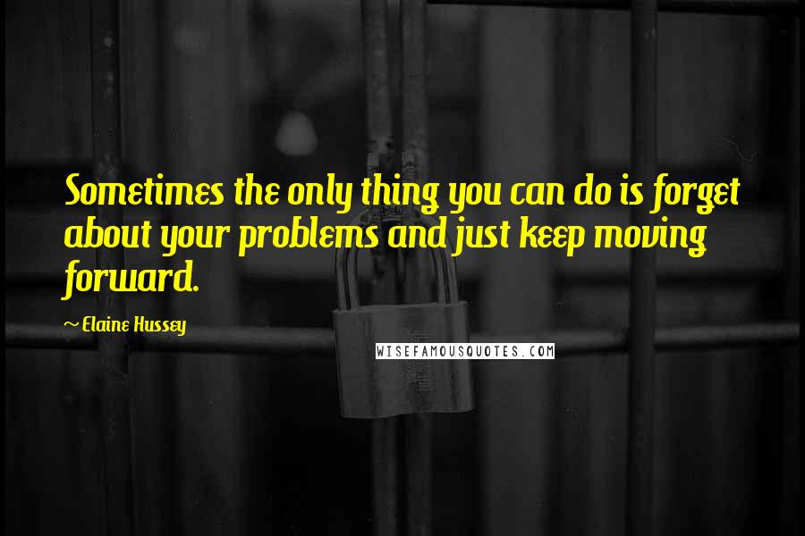 Elaine Hussey Quotes: Sometimes the only thing you can do is forget about your problems and just keep moving forward.