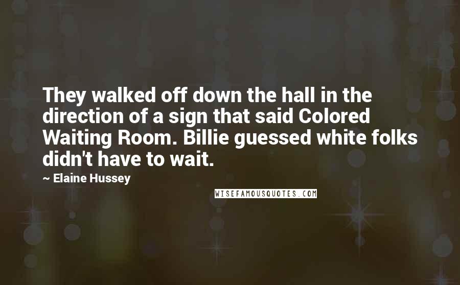 Elaine Hussey Quotes: They walked off down the hall in the direction of a sign that said Colored Waiting Room. Billie guessed white folks didn't have to wait.