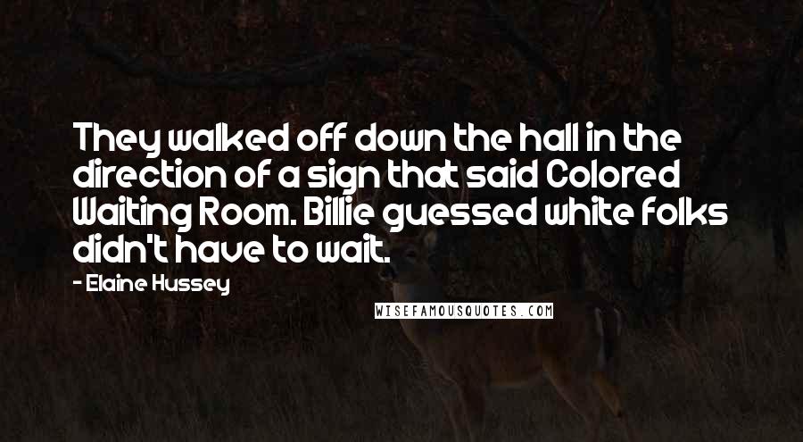 Elaine Hussey Quotes: They walked off down the hall in the direction of a sign that said Colored Waiting Room. Billie guessed white folks didn't have to wait.