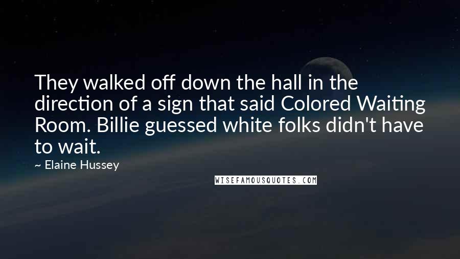 Elaine Hussey Quotes: They walked off down the hall in the direction of a sign that said Colored Waiting Room. Billie guessed white folks didn't have to wait.