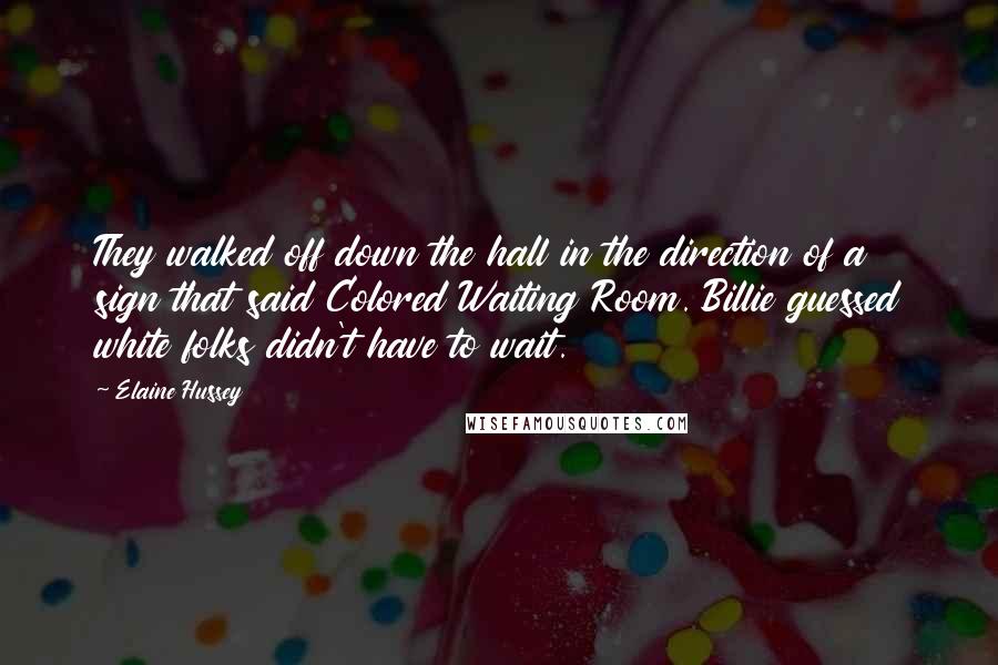 Elaine Hussey Quotes: They walked off down the hall in the direction of a sign that said Colored Waiting Room. Billie guessed white folks didn't have to wait.