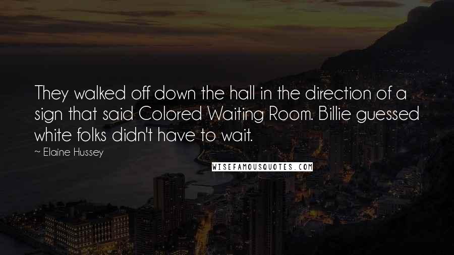 Elaine Hussey Quotes: They walked off down the hall in the direction of a sign that said Colored Waiting Room. Billie guessed white folks didn't have to wait.