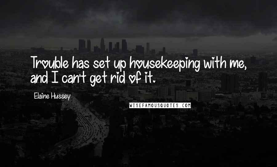 Elaine Hussey Quotes: Trouble has set up housekeeping with me, and I can't get rid of it.