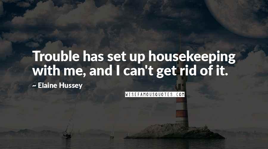 Elaine Hussey Quotes: Trouble has set up housekeeping with me, and I can't get rid of it.