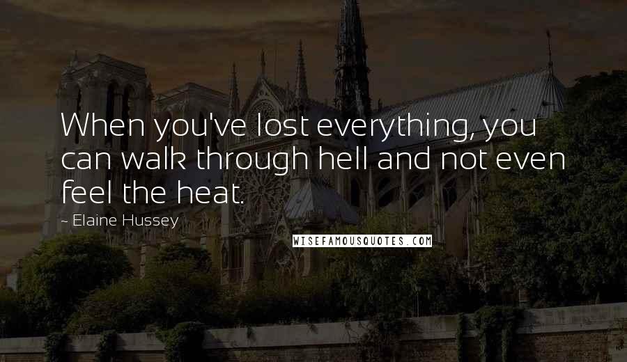 Elaine Hussey Quotes: When you've lost everything, you can walk through hell and not even feel the heat.