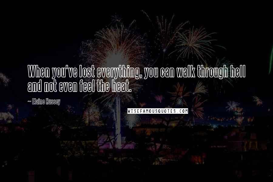 Elaine Hussey Quotes: When you've lost everything, you can walk through hell and not even feel the heat.