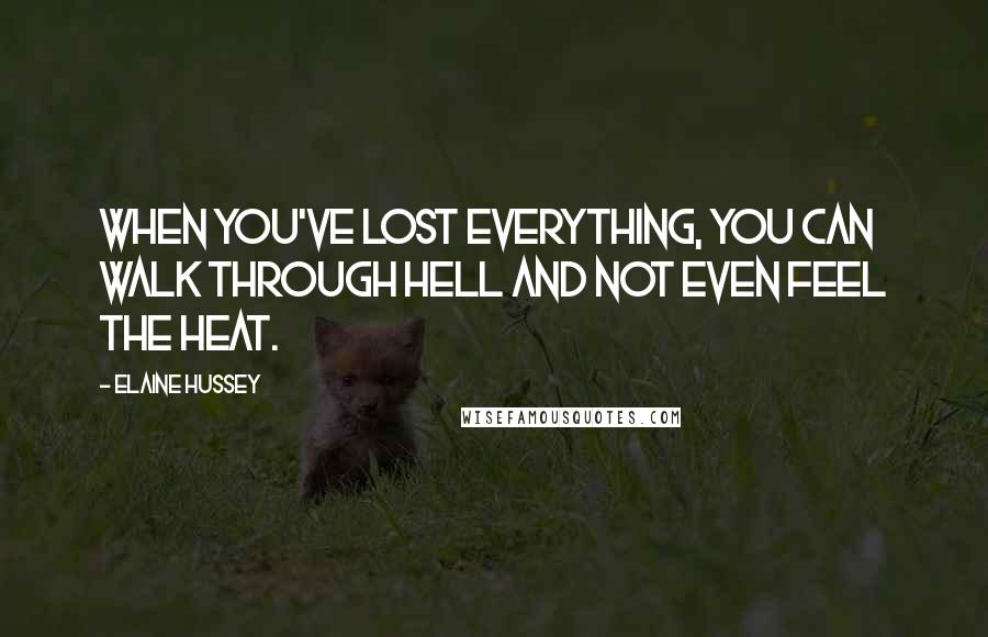 Elaine Hussey Quotes: When you've lost everything, you can walk through hell and not even feel the heat.