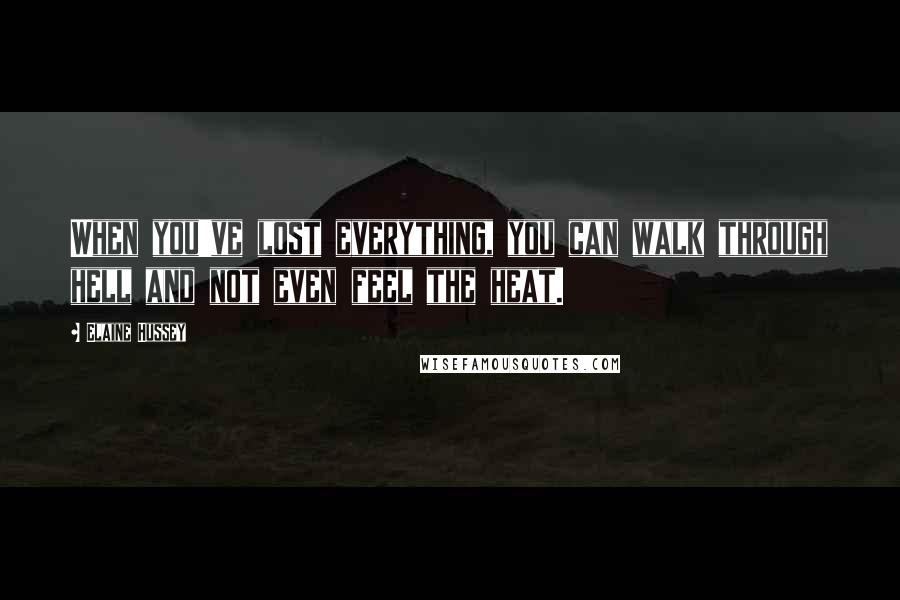 Elaine Hussey Quotes: When you've lost everything, you can walk through hell and not even feel the heat.