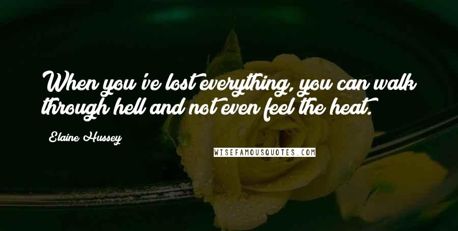 Elaine Hussey Quotes: When you've lost everything, you can walk through hell and not even feel the heat.