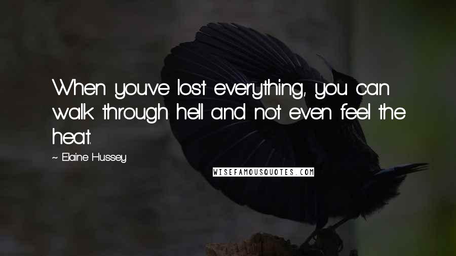 Elaine Hussey Quotes: When you've lost everything, you can walk through hell and not even feel the heat.