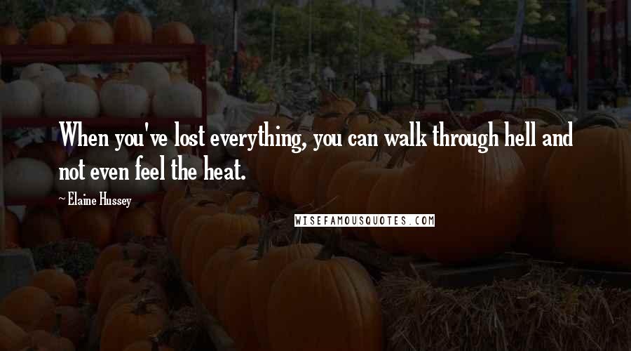 Elaine Hussey Quotes: When you've lost everything, you can walk through hell and not even feel the heat.