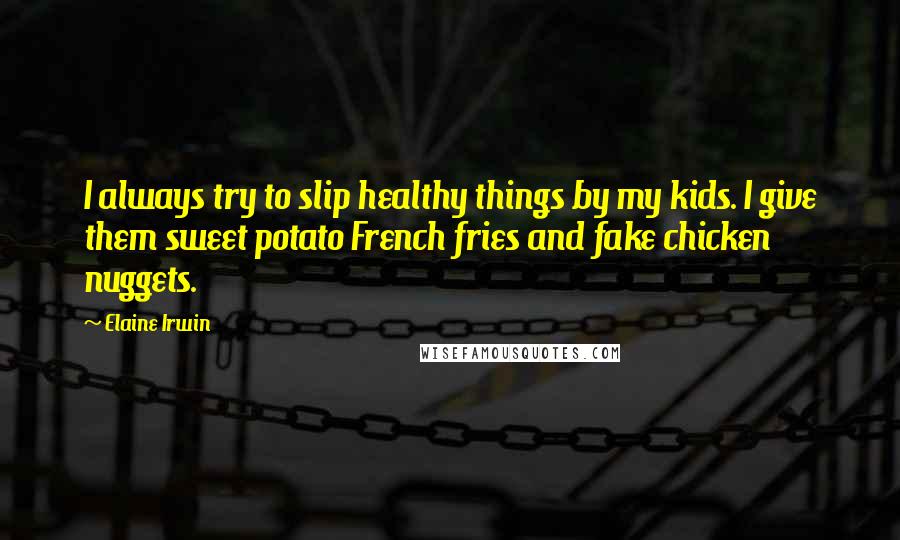 Elaine Irwin Quotes: I always try to slip healthy things by my kids. I give them sweet potato French fries and fake chicken nuggets.