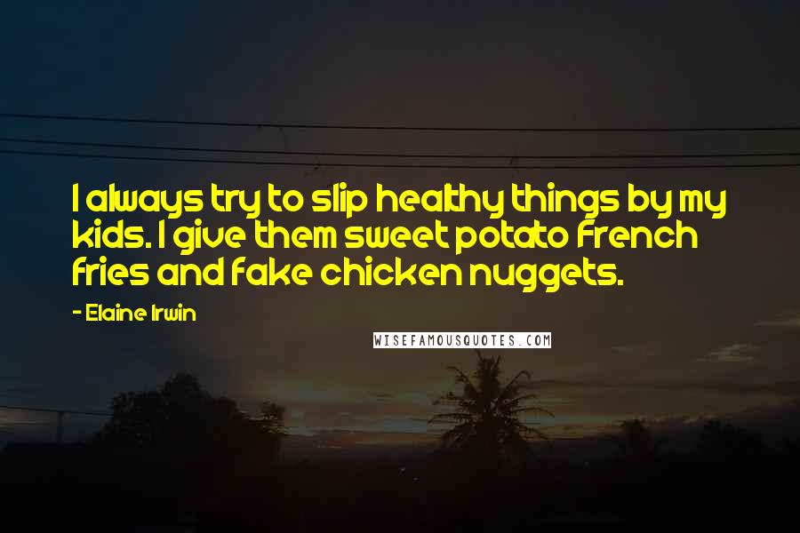 Elaine Irwin Quotes: I always try to slip healthy things by my kids. I give them sweet potato French fries and fake chicken nuggets.