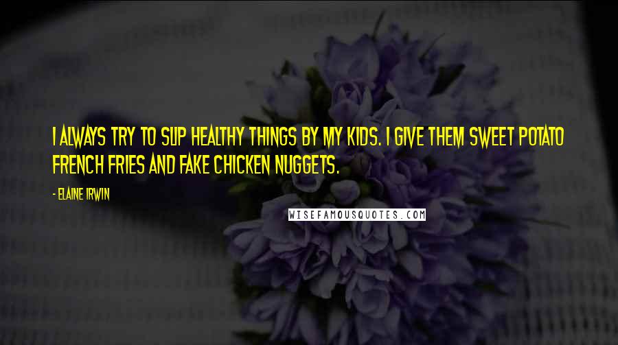 Elaine Irwin Quotes: I always try to slip healthy things by my kids. I give them sweet potato French fries and fake chicken nuggets.