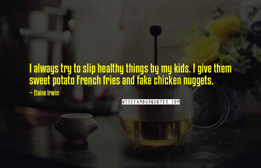 Elaine Irwin Quotes: I always try to slip healthy things by my kids. I give them sweet potato French fries and fake chicken nuggets.