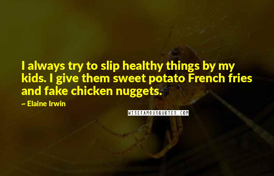 Elaine Irwin Quotes: I always try to slip healthy things by my kids. I give them sweet potato French fries and fake chicken nuggets.