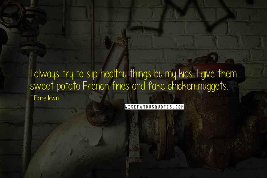 Elaine Irwin Quotes: I always try to slip healthy things by my kids. I give them sweet potato French fries and fake chicken nuggets.