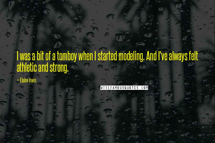 Elaine Irwin Quotes: I was a bit of a tomboy when I started modeling. And I've always felt athletic and strong.