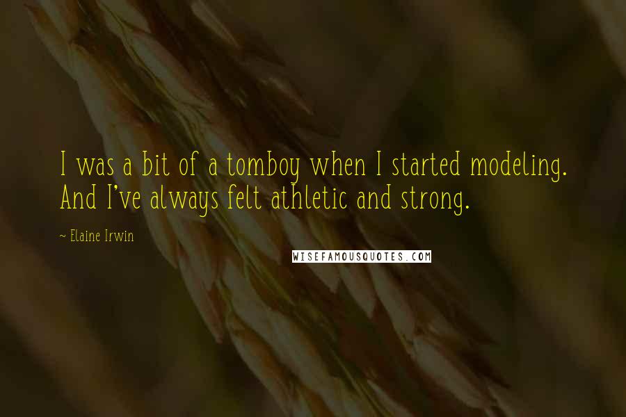 Elaine Irwin Quotes: I was a bit of a tomboy when I started modeling. And I've always felt athletic and strong.