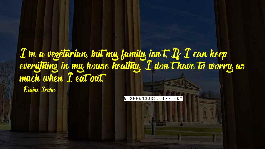 Elaine Irwin Quotes: I'm a vegetarian, but my family isn't. If I can keep everything in my house healthy, I don't have to worry as much when I eat out.