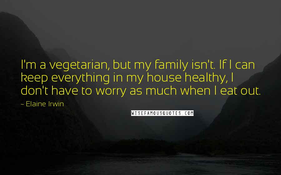 Elaine Irwin Quotes: I'm a vegetarian, but my family isn't. If I can keep everything in my house healthy, I don't have to worry as much when I eat out.