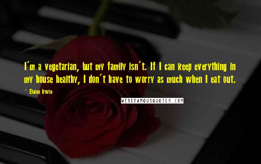 Elaine Irwin Quotes: I'm a vegetarian, but my family isn't. If I can keep everything in my house healthy, I don't have to worry as much when I eat out.