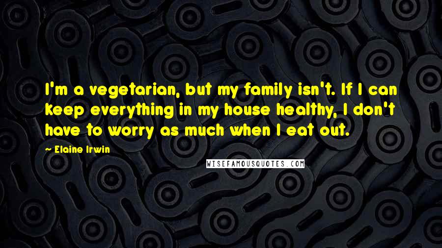 Elaine Irwin Quotes: I'm a vegetarian, but my family isn't. If I can keep everything in my house healthy, I don't have to worry as much when I eat out.