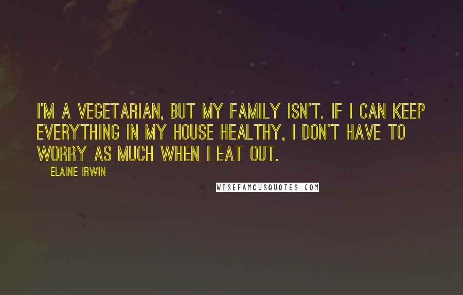 Elaine Irwin Quotes: I'm a vegetarian, but my family isn't. If I can keep everything in my house healthy, I don't have to worry as much when I eat out.