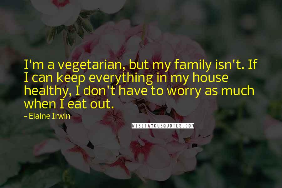 Elaine Irwin Quotes: I'm a vegetarian, but my family isn't. If I can keep everything in my house healthy, I don't have to worry as much when I eat out.