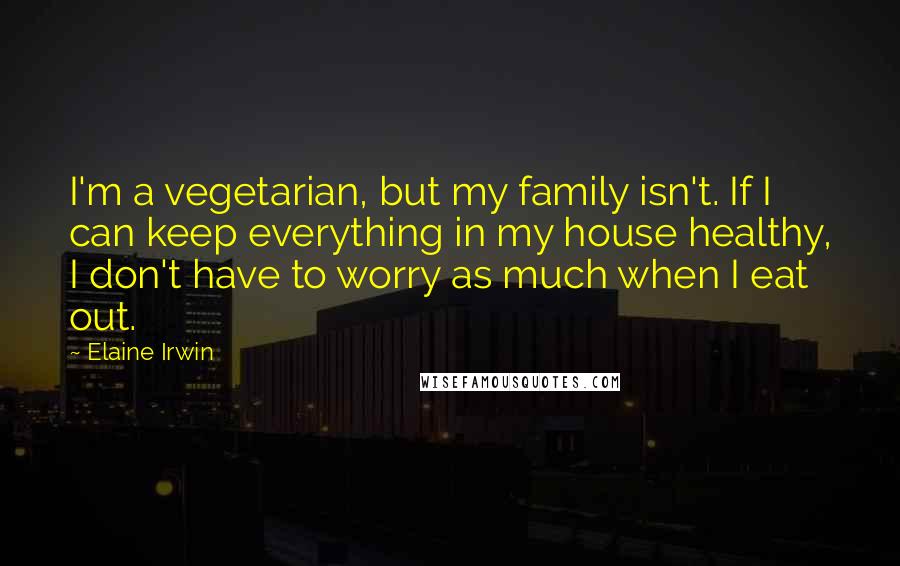 Elaine Irwin Quotes: I'm a vegetarian, but my family isn't. If I can keep everything in my house healthy, I don't have to worry as much when I eat out.