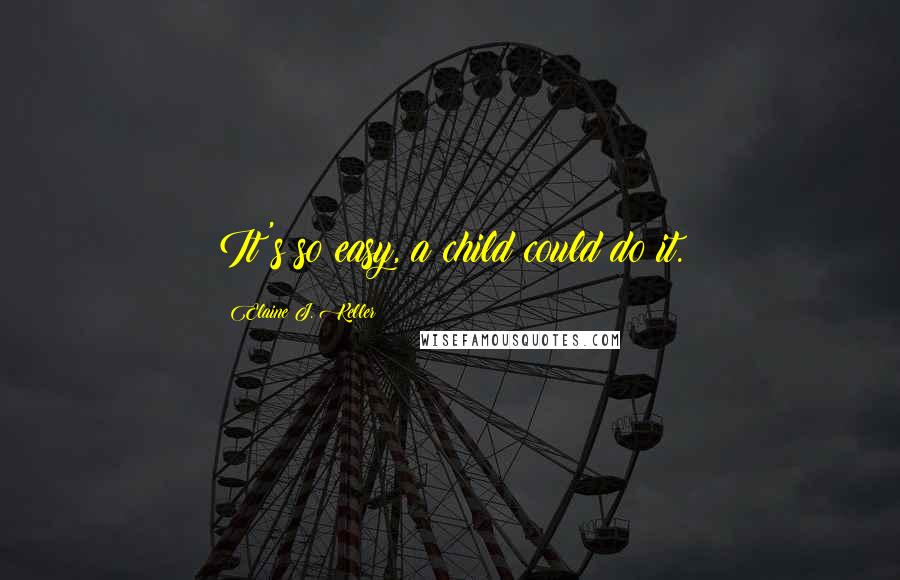 Elaine J. Keller Quotes: It's so easy, a child could do it.
