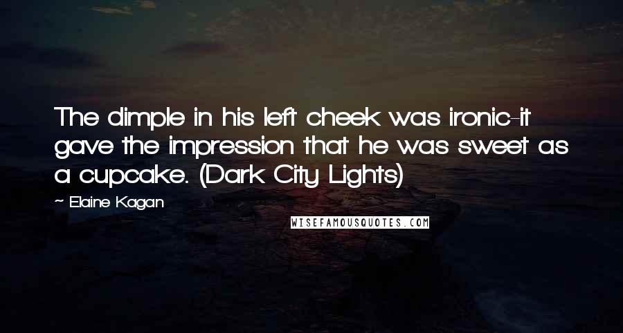 Elaine Kagan Quotes: The dimple in his left cheek was ironic-it gave the impression that he was sweet as a cupcake. (Dark City Lights)