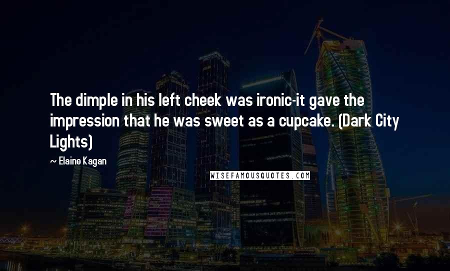 Elaine Kagan Quotes: The dimple in his left cheek was ironic-it gave the impression that he was sweet as a cupcake. (Dark City Lights)