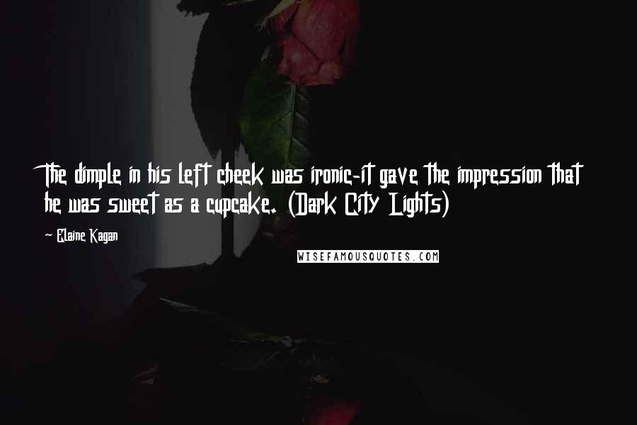 Elaine Kagan Quotes: The dimple in his left cheek was ironic-it gave the impression that he was sweet as a cupcake. (Dark City Lights)