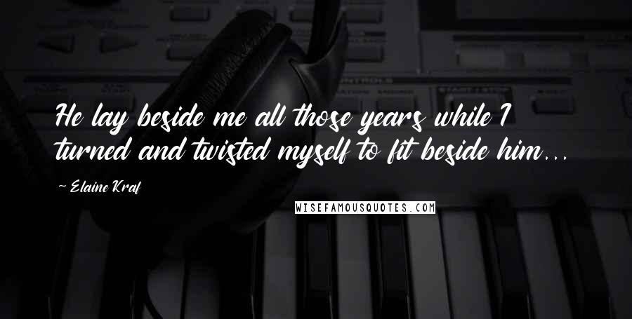 Elaine Kraf Quotes: He lay beside me all those years while I turned and twisted myself to fit beside him...