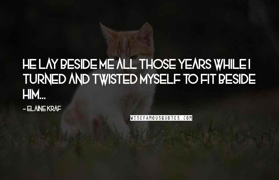 Elaine Kraf Quotes: He lay beside me all those years while I turned and twisted myself to fit beside him...