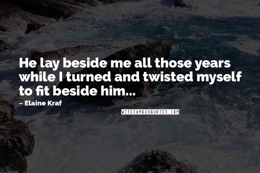 Elaine Kraf Quotes: He lay beside me all those years while I turned and twisted myself to fit beside him...