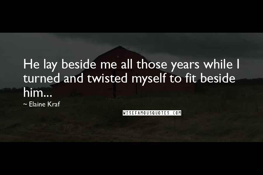 Elaine Kraf Quotes: He lay beside me all those years while I turned and twisted myself to fit beside him...