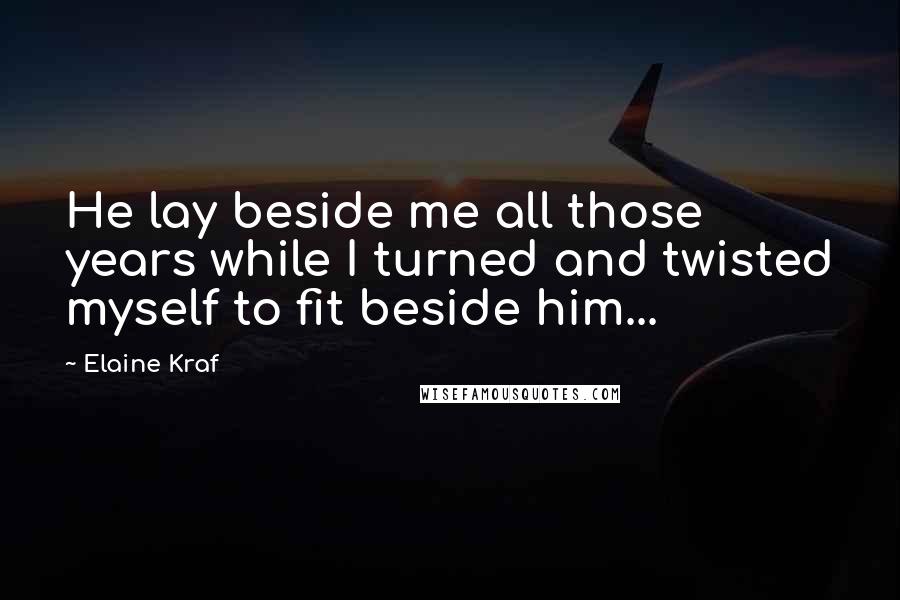 Elaine Kraf Quotes: He lay beside me all those years while I turned and twisted myself to fit beside him...