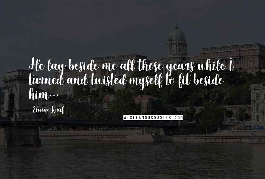 Elaine Kraf Quotes: He lay beside me all those years while I turned and twisted myself to fit beside him...