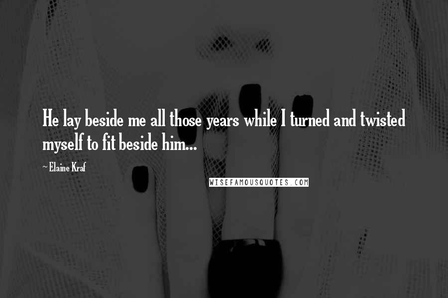 Elaine Kraf Quotes: He lay beside me all those years while I turned and twisted myself to fit beside him...