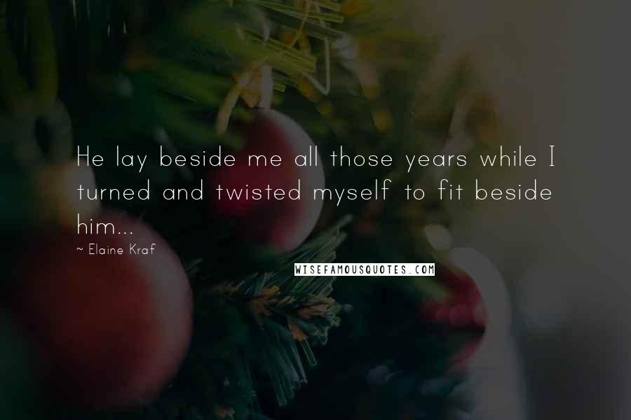 Elaine Kraf Quotes: He lay beside me all those years while I turned and twisted myself to fit beside him...