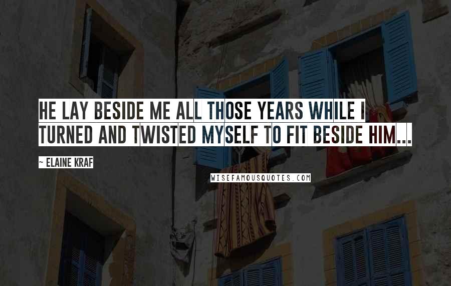 Elaine Kraf Quotes: He lay beside me all those years while I turned and twisted myself to fit beside him...